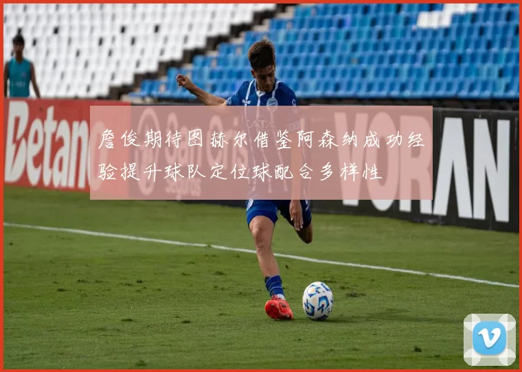 詹俊期待图赫尔借鉴阿森纳成功经验提升球队定位球配合多样性