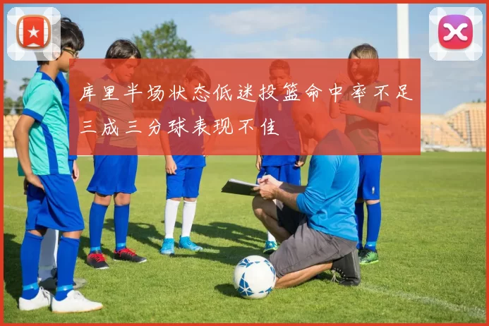 库里半场状态低迷投篮命中率不足三成三分球表现不佳