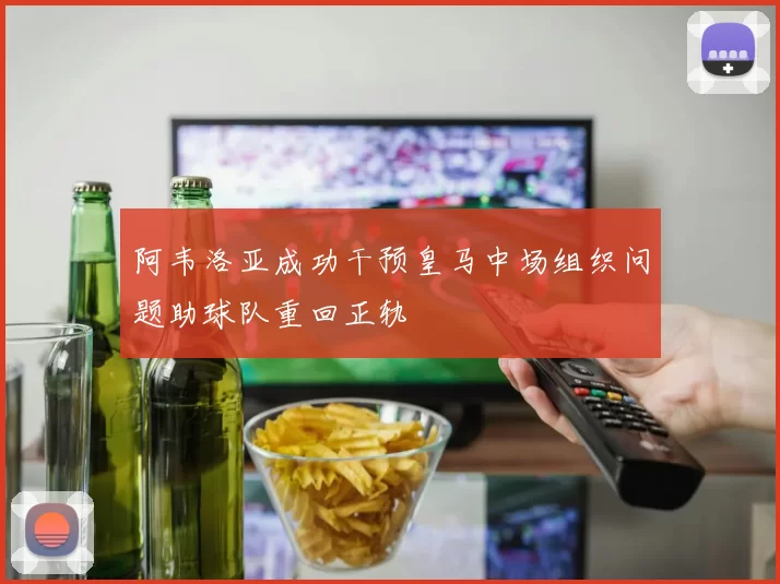 阿韦洛亚成功干预皇马中场组织问题助球队重回正轨