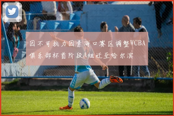 因不可抗力因素海口赛区调整WCBA俱乐部杯首阶段A组迁至哈尔滨