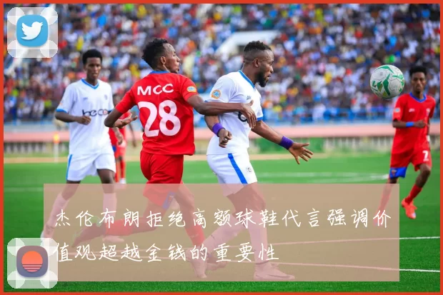 杰伦布朗拒绝高额球鞋代言强调价值观超越金钱的重要性