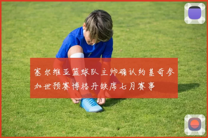 塞尔维亚篮球队主帅确认约基奇参加世预赛博格丹缺席七月赛事