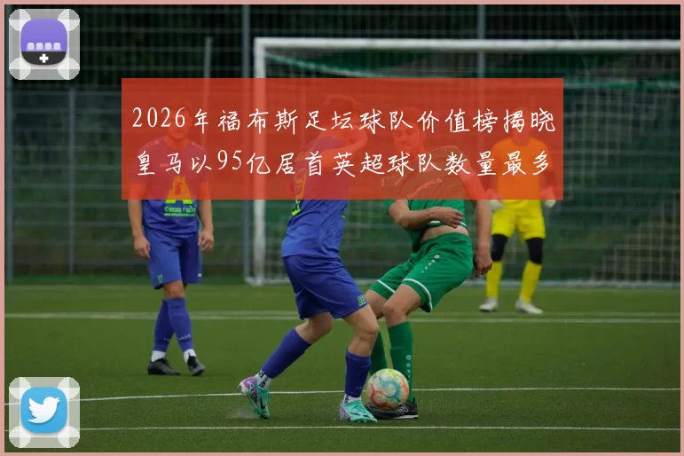 2026年福布斯足坛球队价值榜揭晓皇马以95亿居首英超球队数量最多