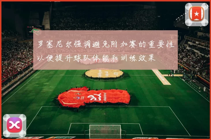 罗塞尼尔强调避免附加赛的重要性以便提升球队体能和训练效果