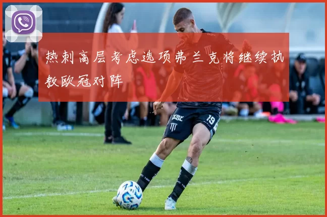 热刺高层考虑选项弗兰克将继续执教欧冠对阵