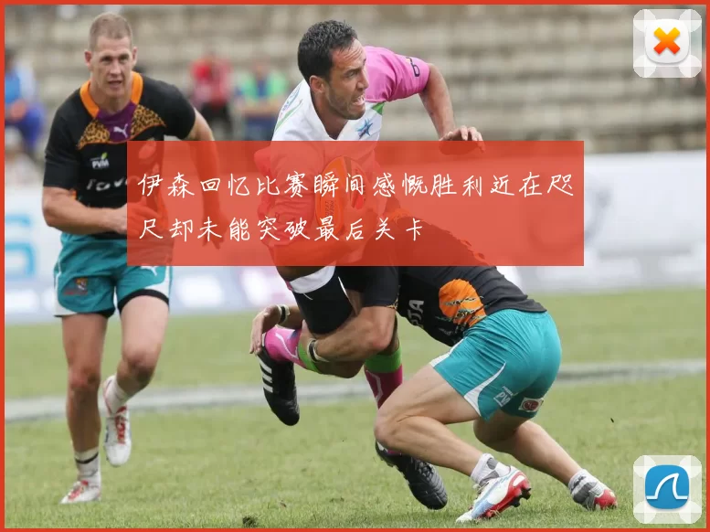 伊森回忆比赛瞬间感慨胜利近在咫尺却未能突破最后关卡