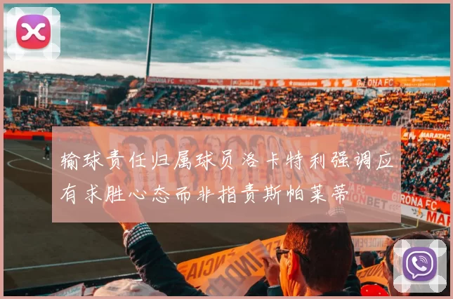输球责任归属球员洛卡特利强调应有求胜心态而非指责斯帕莱蒂