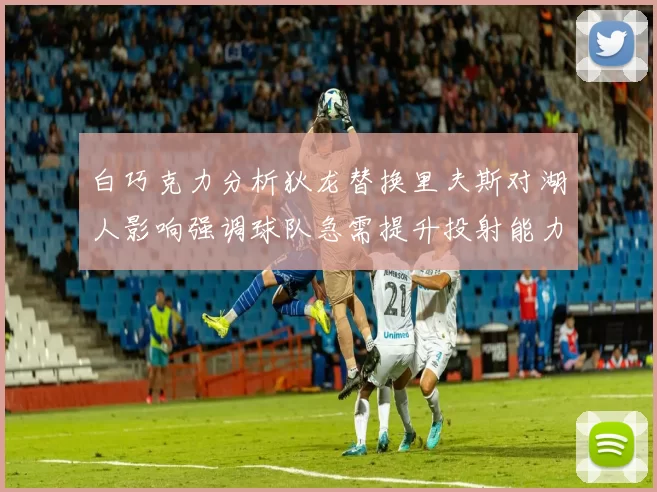 白巧克力分析狄龙替换里夫斯对湖人影响强调球队急需提升投射能力