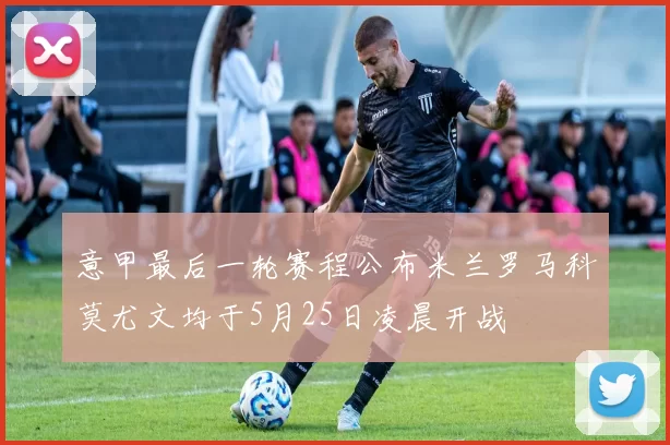 意甲最后一轮赛程公布米兰罗马科莫尤文均于5月25日凌晨开战