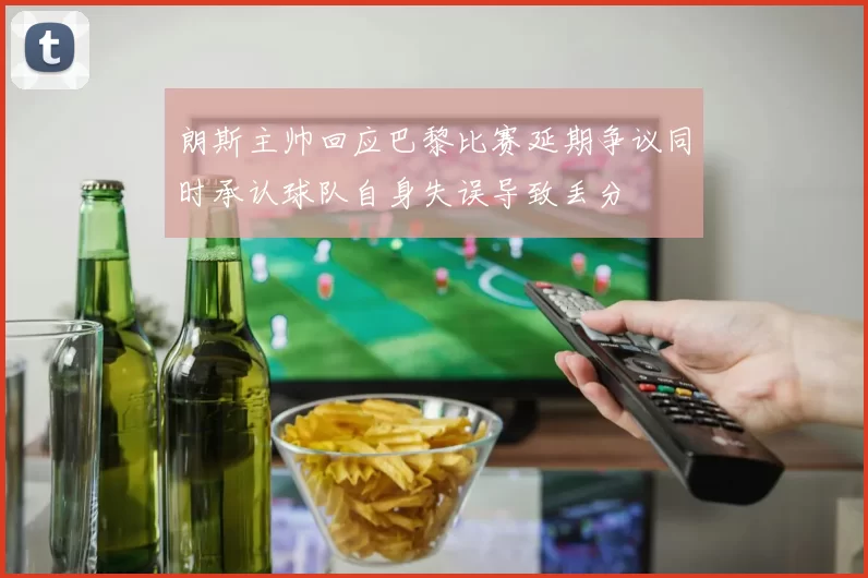 朗斯主帅回应巴黎比赛延期争议同时承认球队自身失误导致丢分
