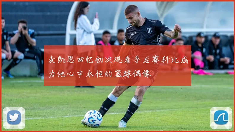 麦凯恩回忆初次观看季后赛科比成为他心中永恒的篮球偶像