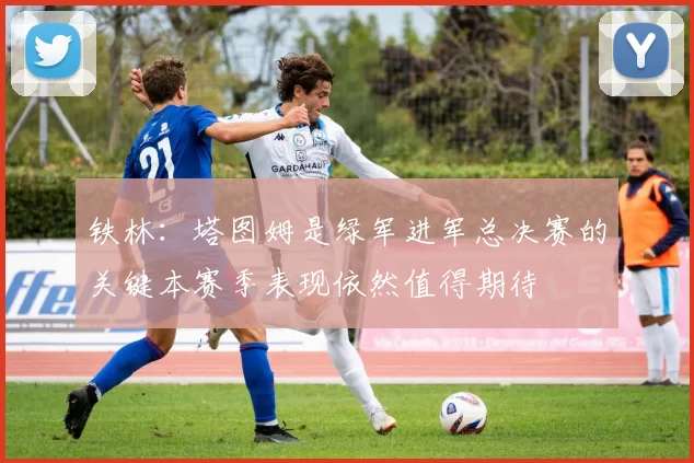 铁林：塔图姆是绿军进军总决赛的关键本赛季表现依然值得期待