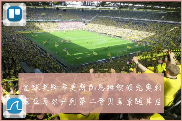 金球奖赔率更新凯恩继续领先奥利塞亚马尔并列第二登贝莱紧随其后