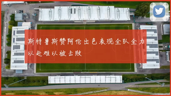 斯特鲁斯赞阿伦出色表现全队全力以赴难以被击败